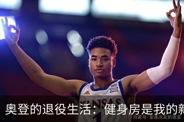 奥登的退役生活：健身房是我的新篮球场