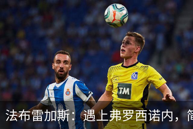 法布雷加斯：遇上弗罗西诺内，简直像参加一场马拉松！