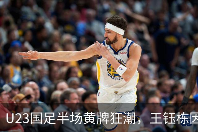 U23国足半场黄牌狂潮，王钰栋因怒火拦路赛明飞去